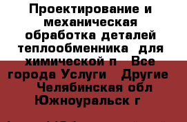 Проектирование и механическая обработка деталей теплообменника  для химической п - Все города Услуги » Другие   . Челябинская обл.,Южноуральск г.